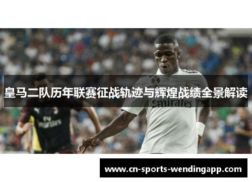 皇马二队历年联赛征战轨迹与辉煌战绩全景解读