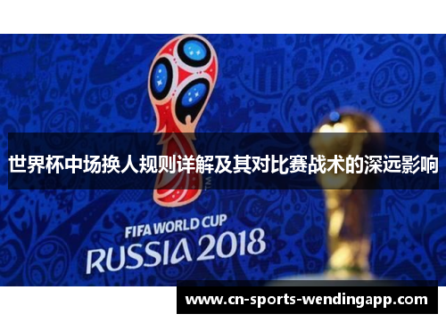 世界杯中场换人规则详解及其对比赛战术的深远影响
