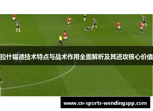 拉什福德技术特点与战术作用全面解析及其进攻核心价值
