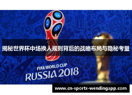 揭秘世界杯中场换人规则背后的战略布局与隐秘考量