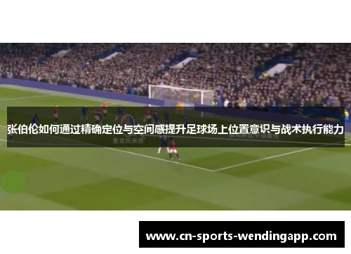 张伯伦如何通过精确定位与空间感提升足球场上位置意识与战术执行能力