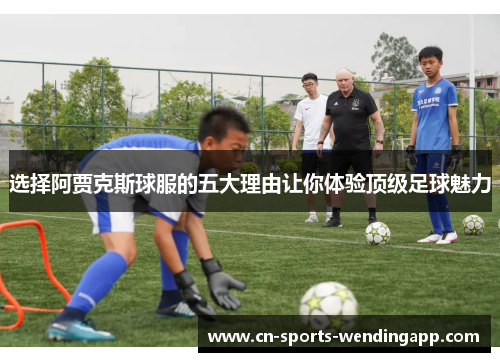 选择阿贾克斯球服的五大理由让你体验顶级足球魅力