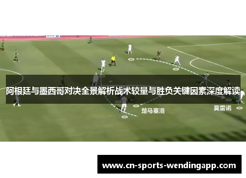 阿根廷与墨西哥对决全景解析战术较量与胜负关键因素深度解读