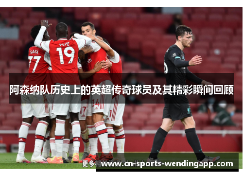 阿森纳队历史上的英超传奇球员及其精彩瞬间回顾