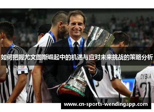 如何把握尤文图斯崛起中的机遇与应对未来挑战的策略分析
