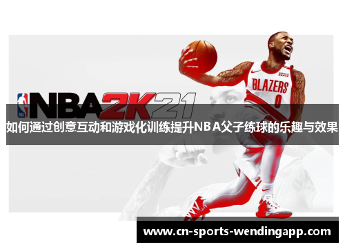 如何通过创意互动和游戏化训练提升NBA父子练球的乐趣与效果