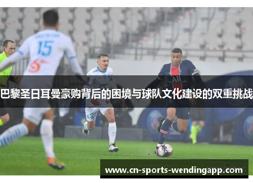 巴黎圣日耳曼豪购背后的困境与球队文化建设的双重挑战 巴黎圣日耳曼豪购背后的困境与球队文化建设的双重挑战