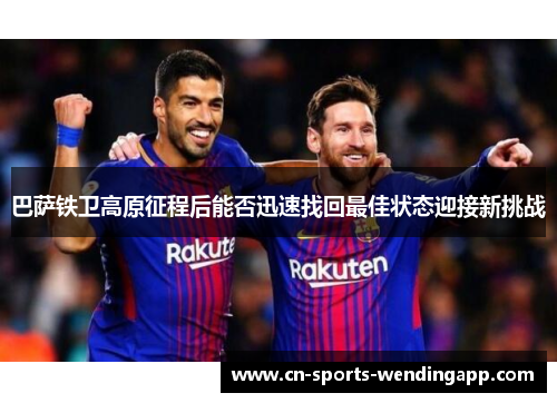 巴萨铁卫高原征程后能否迅速找回最佳状态迎接新挑战