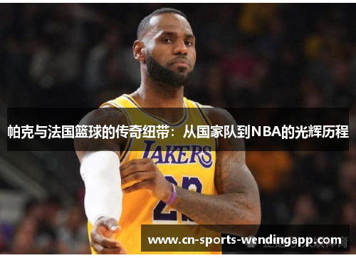 帕克与法国篮球的传奇纽带:从国家队到NBA的光辉历程 帕克与法国篮球的传奇纽带:从国家队到NBA的光辉历程