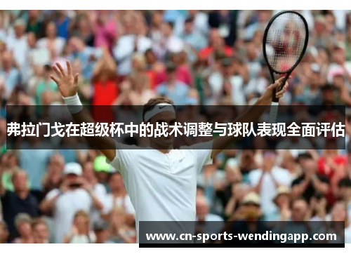 弗拉门戈在超级杯中的战术调整与球队表现全面评估 弗拉门戈在超级杯中的战术调整与球队表现全面评估