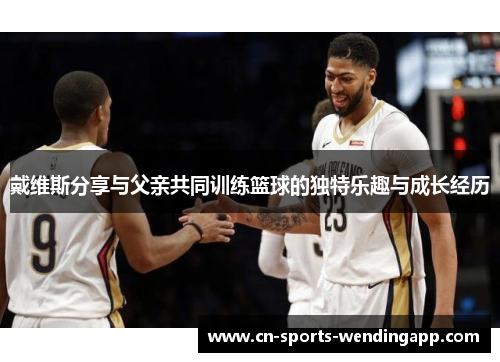 戴维斯分享与父亲共同训练篮球的独特乐趣与成长经历 戴维斯分享与父亲共同训练篮球的独特乐趣与成长经历