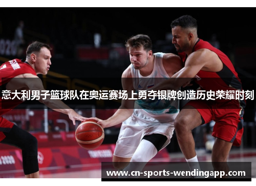 意大利男子篮球队在奥运赛场上勇夺银牌创造历史荣耀时刻 意大利男子篮球队在奥运赛场上勇夺银牌创造历史荣耀时刻
