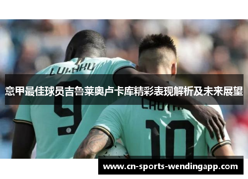 意甲最佳球员吉鲁莱奥卢卡库精彩表现解析及未来展望 意甲最佳球员吉鲁莱奥卢卡库精彩表现解析及未来展望