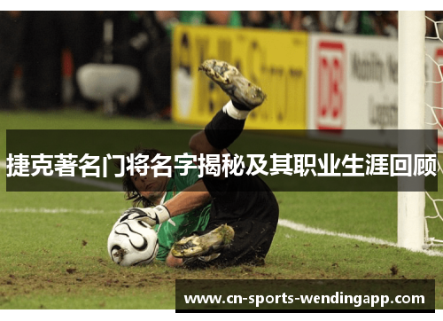捷克著名门将名字揭秘及其职业生涯回顾 捷克著名门将名字揭秘及其职业生涯回顾