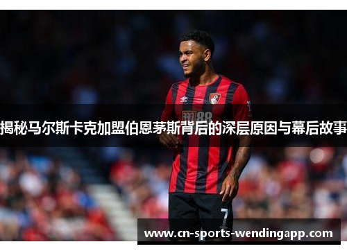 揭秘马尔斯卡克加盟伯恩茅斯背后的深层原因与幕后故事 揭秘马尔斯卡克加盟伯恩茅斯背后的深层原因与幕后故事