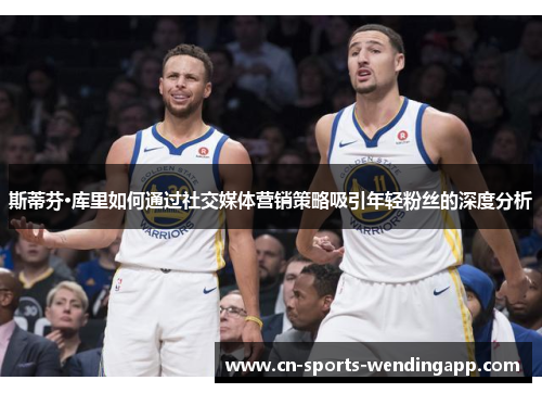 斯蒂芬·库里如何通过社交媒体营销策略吸引年轻粉丝的深度分析 斯蒂芬·库里如何通过社交媒体营销策略吸引年轻粉丝的深度分析