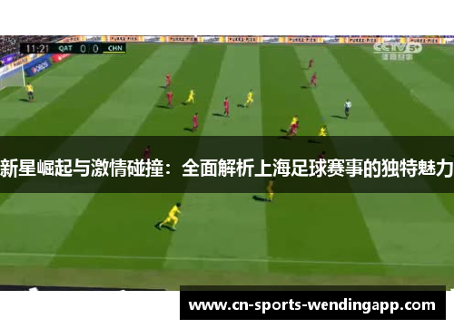 新星崛起与激情碰撞:全面解析上海足球赛事的独特魅力 新星崛起与激情碰撞:全面解析上海足球赛事的独特魅力