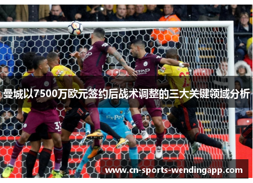 曼城以7500万欧元签约后战术调整的三大关键领域分析 曼城以7500万欧元签约后战术调整的三大关键领域分析