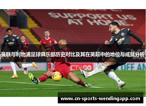 曼联与利物浦足球俱乐部历史对比及其在英超中的地位与成就分析 曼联与利物浦足球俱乐部历史对比及其在英超中的地位与成就分析