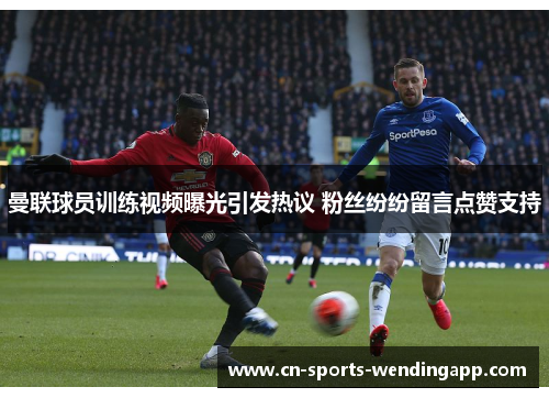 曼联球员训练视频曝光引发热议 粉丝纷纷留言点赞支持 曼联球员训练视频曝光引发热议 粉丝纷纷留言点赞支持