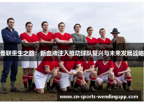 曼联重生之路:新血液注入推动球队复兴与未来发展战略 曼联重生之路:新血液注入推动球队复兴与未来发展战略