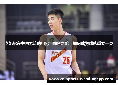 李凯尔在中国男篮的归化与融合之路:如何成为球队重要一员 李凯尔在中国男篮的归化与融合之路:如何成为球队重要一员