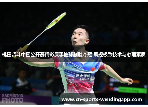 桃田贤斗中国公开赛精彩反手抽球制胜夺冠 展现极致技术与心理素质