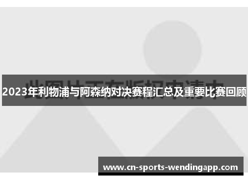 2023年利物浦与阿森纳对决赛程汇总及重要比赛回顾 2023年利物浦与阿森纳对决赛程汇总及重要比赛回顾