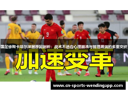 国足惨败卡塔尔深层原因剖析：战术不适应心理崩溃与管理漏洞的多重交织