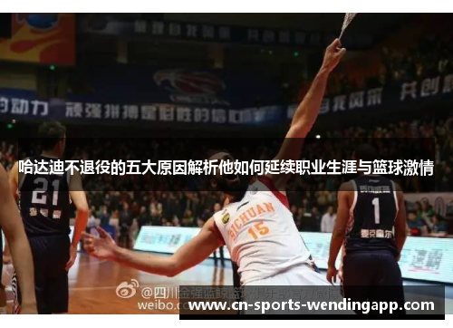哈达迪不退役的五大原因解析他如何延续职业生涯与篮球激情 哈达迪不退役的五大原因解析他如何延续职业生涯与篮球激情