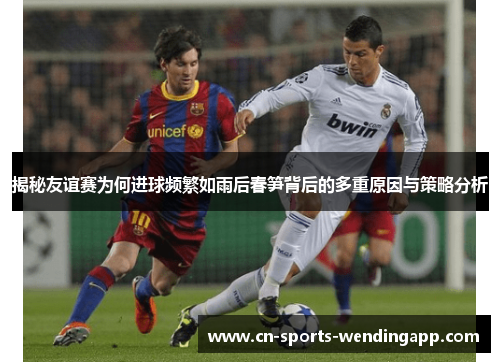 揭秘友谊赛为何进球频繁如雨后春笋背后的多重原因与策略分析 揭秘友谊赛为何进球频繁如雨后春笋背后的多重原因与策略分析