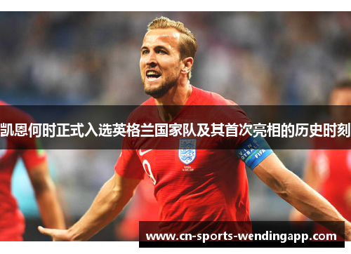 凯恩何时正式入选英格兰国家队及其首次亮相的历史时刻 凯恩何时正式入选英格兰国家队及其首次亮相的历史时刻