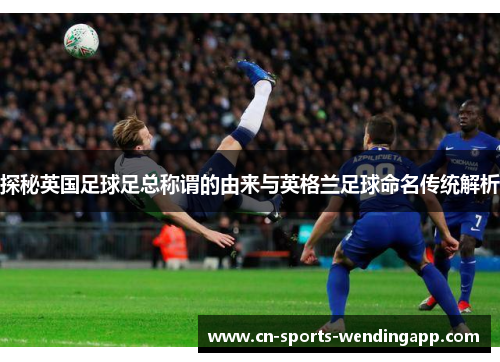探秘英国足球足总称谓的由来与英格兰足球命名传统解析