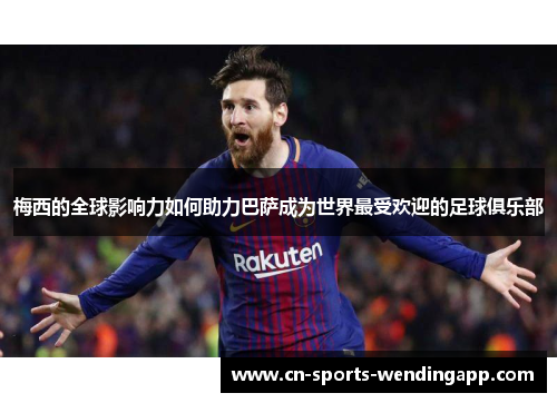 梅西的全球影响力如何助力巴萨成为世界最受欢迎的足球俱乐部