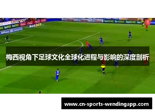 梅西视角下足球文化全球化进程与影响的深度剖析