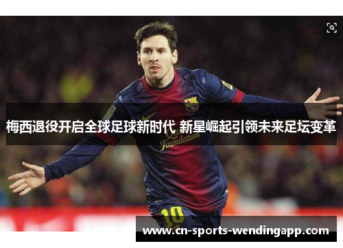 梅西退役开启全球足球新时代 新星崛起引领未来足坛变革