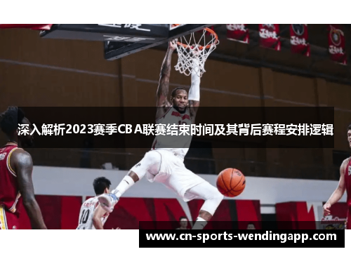 深入解析2023赛季CBA联赛结束时间及其背后赛程安排逻辑