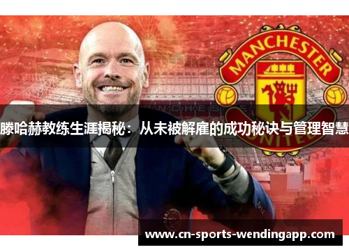 滕哈赫教练生涯揭秘：从未被解雇的成功秘诀与管理智慧