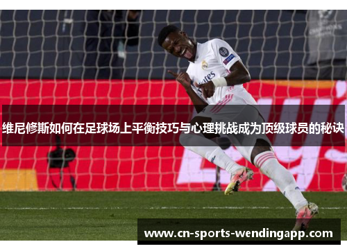 维尼修斯如何在足球场上平衡技巧与心理挑战成为顶级球员的秘诀
