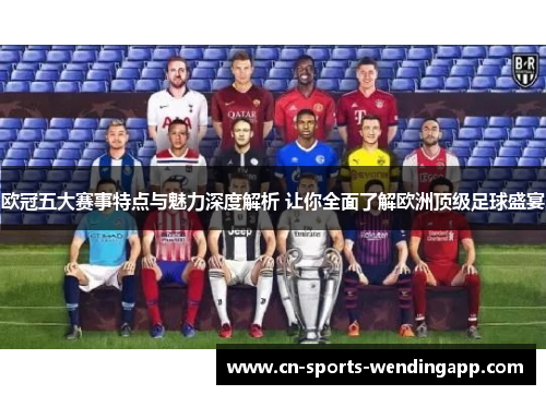 欧冠五大赛事特点与魅力深度解析 让你全面了解欧洲顶级足球盛宴