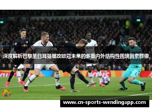 深度解析巴黎圣日耳曼屡攻欧冠未果的多重内外结构性困境因素群像