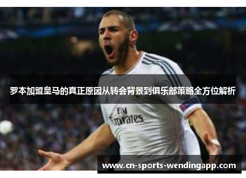 罗本加盟皇马的真正原因从转会背景到俱乐部策略全方位解析