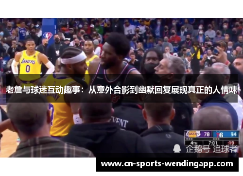 老詹与球迷互动趣事：从意外合影到幽默回复展现真正的人情味