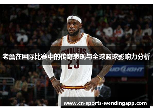 老詹在国际比赛中的传奇表现与全球篮球影响力分析