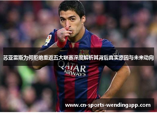苏亚雷斯为何拒绝重返五大联赛深度解析其背后真实原因与未来动向