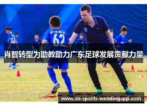 肖智转型为助教助力广东足球发展贡献力量