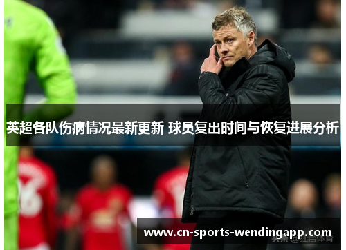 英超各队伤病情况最新更新 球员复出时间与恢复进展分析