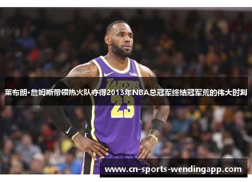 莱布朗·詹姆斯带领热火队夺得2013年NBA总冠军终结冠军荒的伟大时刻