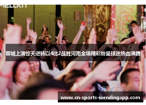 蓉城上演惊天逆转以4比2战胜河南全场精彩纷呈球迷热血沸腾