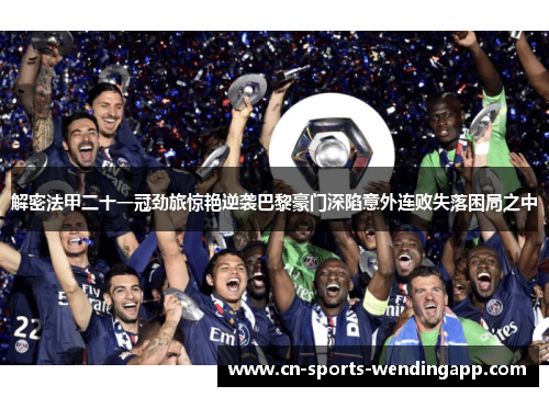 解密法甲二十一冠劲旅惊艳逆袭巴黎豪门深陷意外连败失落困局之中